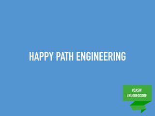 #SXSW
#RUGGEDCODE
HAPPY PATH ENGINEERING
 