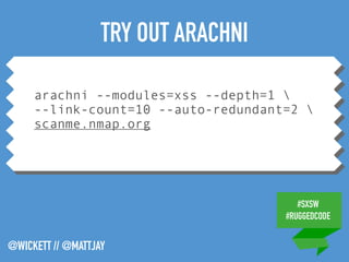 #SXSW
#RUGGEDCODE
@WICKETT // @MATTJAY
arachni --modules=xss --depth=1 
--link-count=10 --auto-redundant=2 
scanme.nmap.org
TRY OUT ARACHNI
 
