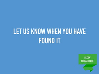 #SXSW
#RUGGEDCODE
LET US KNOW WHEN YOU HAVE
FOUND IT
 
