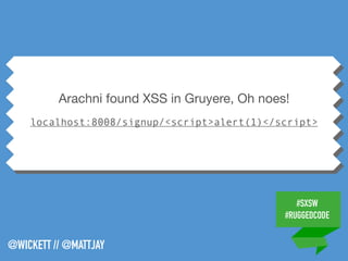 #SXSW
#RUGGEDCODE
@WICKETT // @MATTJAY
Arachni found XSS in Gruyere, Oh noes!

localhost:8008/signup/<script>alert(1)</script>
 