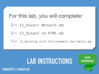 #SXSW
#RUGGEDCODE
@WICKETT // @MATTJAY
LAB INSTRUCTIONS
For this lab, you will complete:

├── 11_Assert Network.md
├── 12_Output to HTML.md
└── 13_Working with Environment Variables.md
 