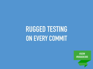 #SXSW
#RUGGEDCODE
RUGGED TESTING
ON EVERY COMMIT
 