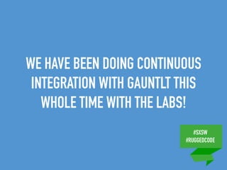 #SXSW
#RUGGEDCODE
WE HAVE BEEN DOING CONTINUOUS
INTEGRATION WITH GAUNTLT THIS
WHOLE TIME WITH THE LABS!
 