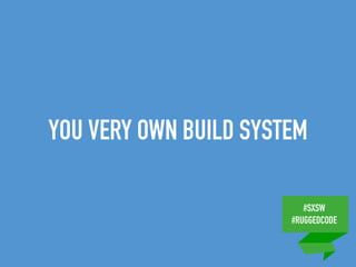 #SXSW
#RUGGEDCODE
YOU VERY OWN BUILD SYSTEM
 