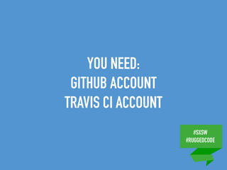 #SXSW
#RUGGEDCODE
YOU NEED:
GITHUB ACCOUNT
TRAVIS CI ACCOUNT
 