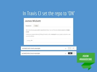#SXSW
#RUGGEDCODE
IN TRAVIS CI
SET THE REPO TO ‘ON’
In Travis CI set the repo to ‘ON’
 