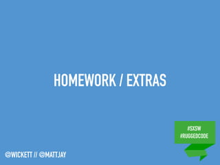 #SXSW
#RUGGEDCODE
@WICKETT // @MATTJAY
HOMEWORK / EXTRAS
 