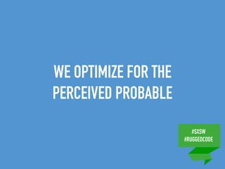 #SXSW
#RUGGEDCODE
WE OPTIMIZE FOR THE
PERCEIVED PROBABLE
 