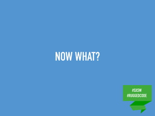 #SXSW
#RUGGEDCODE
NOW WHAT?
 
