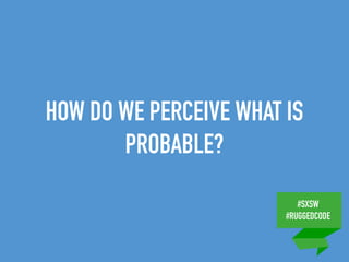 #SXSW
#RUGGEDCODE
HOW DO WE PERCEIVE WHAT IS
PROBABLE?
 
