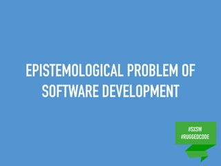 #SXSW
#RUGGEDCODE
EPISTEMOLOGICAL PROBLEM OF
SOFTWARE DEVELOPMENT
 