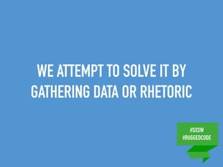 #SXSW
#RUGGEDCODE
WE ATTEMPT TO SOLVE IT BY
GATHERING DATA OR RHETORIC
 