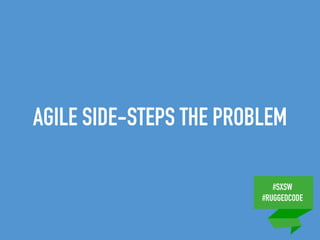 #SXSW
#RUGGEDCODE
AGILE SIDE-STEPS THE PROBLEM
 