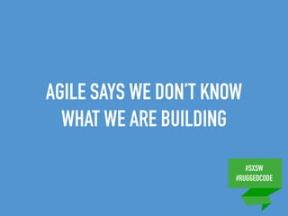#SXSW
#RUGGEDCODE
AGILE SAYS WE DON’T KNOW
WHAT WE ARE BUILDING
 