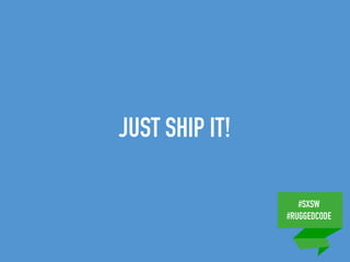 #SXSW
#RUGGEDCODE
JUST SHIP IT!
 