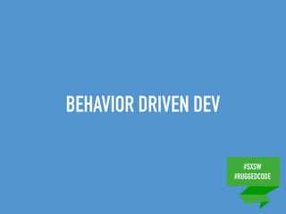 #SXSW
#RUGGEDCODE
BEHAVIOR DRIVEN DEV
 