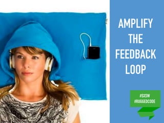 #SXSW
#RUGGEDCODE
AMPLIFY
THE
FEEDBACK
LOOP
 