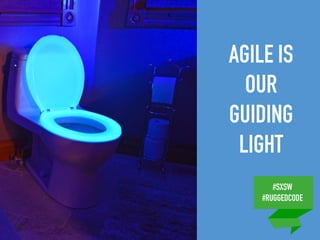 #SXSW
#RUGGEDCODE
AGILE IS
OUR
GUIDING
LIGHT
 