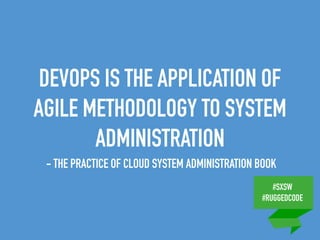 #SXSW
#RUGGEDCODE
DEVOPS IS THE APPLICATION OF
AGILE METHODOLOGY TO SYSTEM
ADMINISTRATION
- THE PRACTICE OF CLOUD SYSTEM ADMINISTRATION BOOK
 