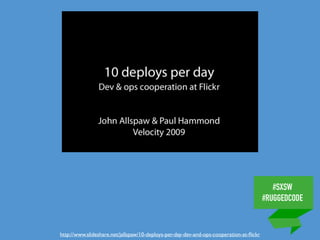 #SXSW
#RUGGEDCODE
http://www.slideshare.net/jallspaw/10-deploys-per-day-dev-and-ops-cooperation-at-ﬂickr
 