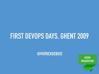 #SXSW
#RUGGEDCODE
FIRST DEVOPS DAYS, GHENT 2009
@PATRICKDEBOIS
 