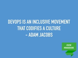 #SXSW
#RUGGEDCODE
DEVOPS IS AN INCLUSIVE MOVEMENT
THAT CODIFIES A CULTURE
- ADAM JACOBS
 