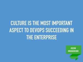#SXSW
#RUGGEDCODE
CULTURE IS THE MOST IMPORTANT
ASPECT TO DEVOPS SUCCEEDING IN
THE ENTERPRISE
 