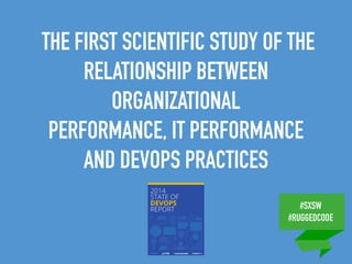 #SXSW
#RUGGEDCODE
THE FIRST SCIENTIFIC STUDY OF THE
RELATIONSHIP BETWEEN
ORGANIZATIONAL
PERFORMANCE, IT PERFORMANCE
AND DEVOPS PRACTICES
 