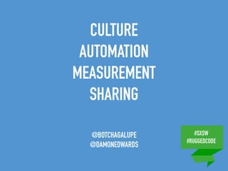 #SXSW
#RUGGEDCODE
CULTURE
AUTOMATION
MEASUREMENT
SHARING
@BOTCHAGALUPE
@DAMONEDWARDS
 