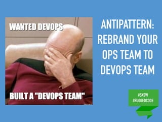 #SXSW
#RUGGEDCODE
ANTIPATTERN:
REBRAND YOUR
OPS TEAM TO
DEVOPS TEAM
 