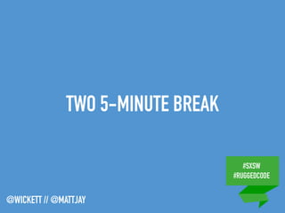 #SXSW
#RUGGEDCODE
@WICKETT // @MATTJAY
TWO 5-MINUTE BREAK
 