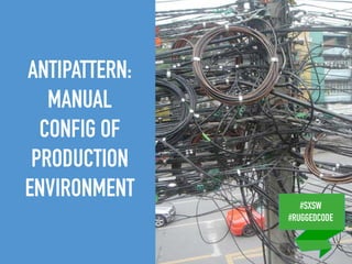 #SXSW
#RUGGEDCODE
ANTIPATTERN:
MANUAL
CONFIG OF
PRODUCTION
ENVIRONMENT
#SXSW
#RUGGEDCODE
 