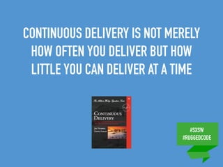 #SXSW
#RUGGEDCODE
CONTINUOUS DELIVERY IS NOT MERELY
HOW OFTEN YOU DELIVER BUT HOW
LITTLE YOU CAN DELIVER AT A TIME
 
