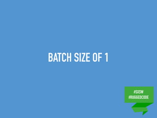 #SXSW
#RUGGEDCODE
BATCH SIZE OF 1
 