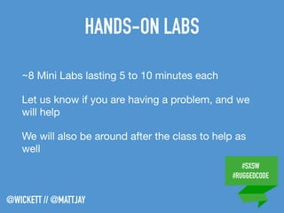 #SXSW
#RUGGEDCODE
@WICKETT // @MATTJAY
HANDS-ON LABS
~8 Mini Labs lasting 5 to 10 minutes each

Let us know if you are having a problem, and we
will help

We will also be around after the class to help as
well
 