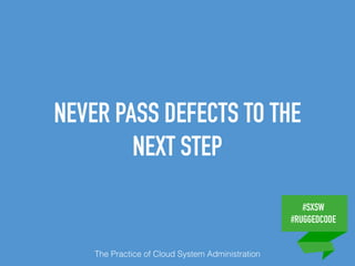 #SXSW
#RUGGEDCODE
NEVER PASS DEFECTS TO THE
NEXT STEP
The Practice of Cloud System Administration
 