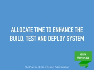 #SXSW
#RUGGEDCODE
ALLOCATE TIME TO ENHANCE THE
BUILD, TEST AND DEPLOY SYSTEM
The Practice of Cloud System Administration
 