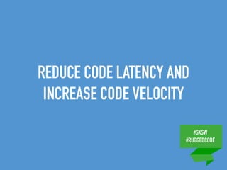 #SXSW
#RUGGEDCODE
REDUCE CODE LATENCY AND
INCREASE CODE VELOCITY
 