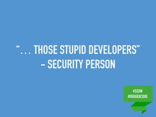 #SXSW
#RUGGEDCODE
“… THOSE STUPID DEVELOPERS”
- SECURITY PERSON
 