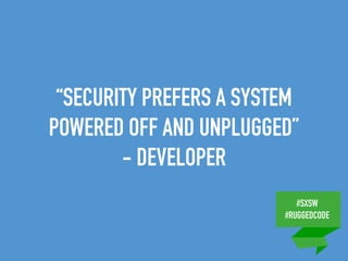 #SXSW
#RUGGEDCODE
“SECURITY PREFERS A SYSTEM
POWERED OFF AND UNPLUGGED”
- DEVELOPER
 
