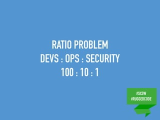 #SXSW
#RUGGEDCODE
RATIO PROBLEM
DEVS : OPS : SECURITY
100 : 10 : 1
 