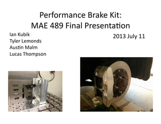 Performance	
  Brake	
  Kit:	
  	
  
MAE	
  489	
  Final	
  Presenta:on	
  
Ian	
  Kubik	
  
Tyler	
  Lemonds	
  
Aus:n	
  Malm	
  
Lucas	
  Thompson	
  

2013	
  July	
  11	
  

 