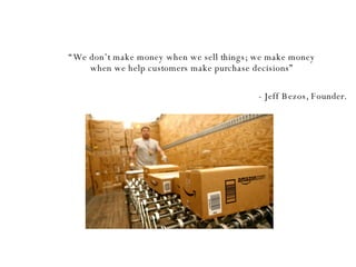 “ We don’t make money when we sell things; we make money when we help customers make purchase decisions” - Jeff Bezos, Founder. 