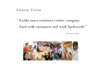 Amazon   Vision   ‘‘ Earths most customer centric company - Start with customers and work backwards’’   -Jeff Bezos, Founder 