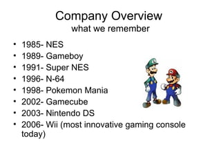 Company Overview  what we remember 1985- NES 1989- Gameboy 1991- Super NES 1996- N-64 1998- Pokemon Mania 2002- Gamecube 2003- Nintendo DS 2006- Wii (most innovative gaming console today) 