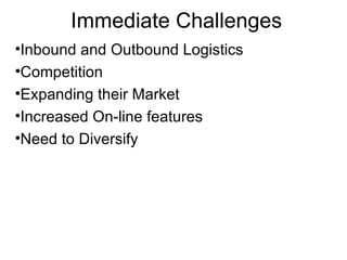 Immediate Challenges Inbound and Outbound Logistics Competition Expanding their Market Increased On-line features Need to Diversify 