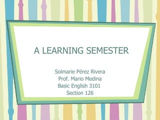 A LEARNING SEMESTER Solmarie Pérez Rivera Prof. Mario Medina Basic English 3101  Section 126 