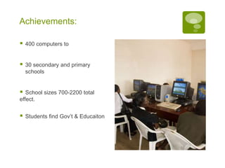 Achievements:

   400 computers to


   30 secondary and primary
    schools


  School sizes 700-2200 total
effect.


   Students find Gov’t & Educaiton
 