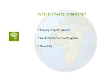 What still needs to be done?



 Piloting Program support

 Replicate Successful Programs

 Scalability
 