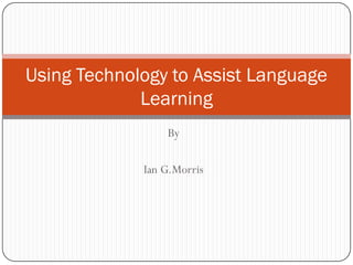 Using Technology to Assist Language
             Learning
                 By

             Ian G.Morris